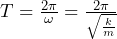 T = \frac{2\pi}{\omega} = \frac{2\pi}{\sqrt{\frac{k}{m}}} 